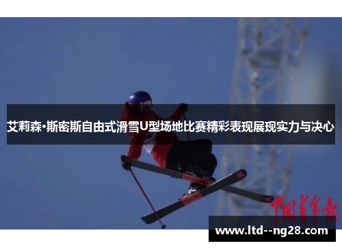 艾莉森·斯密斯自由式滑雪U型场地比赛精彩表现展现实力与决心