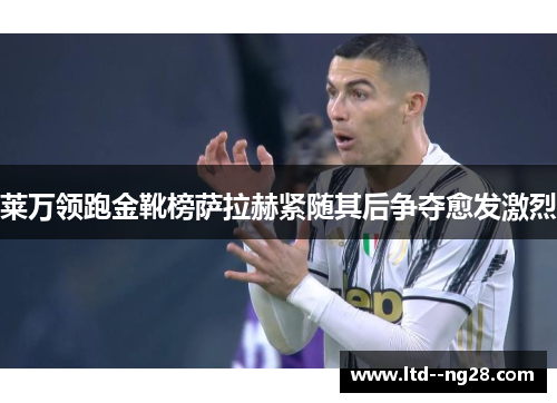 莱万领跑金靴榜萨拉赫紧随其后争夺愈发激烈 莱万领跑金靴榜萨拉赫紧随其后争夺愈发激烈