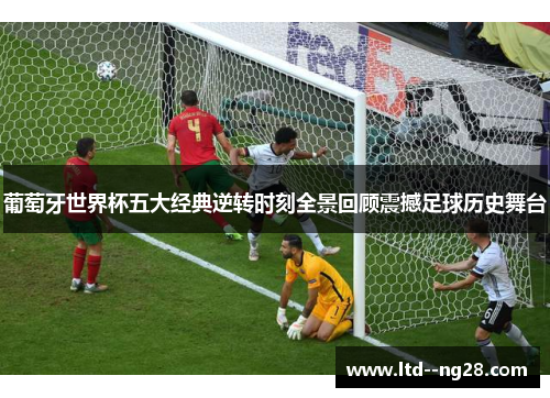 葡萄牙世界杯五大经典逆转时刻全景回顾震撼足球历史舞台 葡萄牙世界杯五大经典逆转时刻全景回顾震撼足球历史舞台