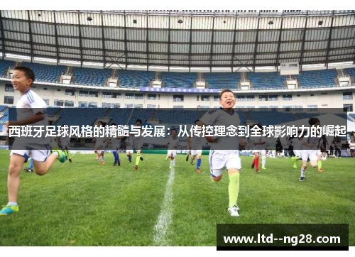 西班牙足球风格的精髓与发展：从传控理念到全球影响力的崛起