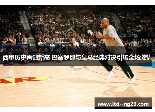 西甲历史再创新高 巴塞罗那与皇马经典对决引爆全场激情