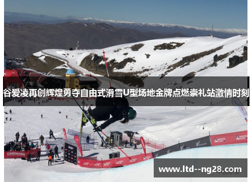 谷爱凌再创辉煌勇夺自由式滑雪U型场地金牌点燃崇礼站激情时刻