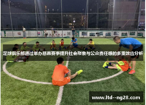 足球俱乐部通过举办慈善赛事提升社会形象与公众责任感的多重效应分析 足球俱乐部通过举办慈善赛事提升社会形象与公众责任感的多重效应分析