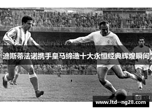 迪斯蒂法诺携手皇马缔造十大永恒经典辉煌瞬间