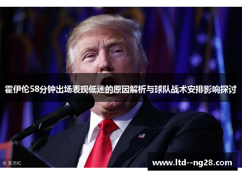 霍伊伦58分钟出场表现低迷的原因解析与球队战术安排影响探讨 霍伊伦58分钟出场表现低迷的原因解析与球队战术安排影响探讨