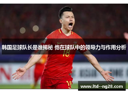 韩国足球队长是谁揭秘 他在球队中的领导力与作用分析