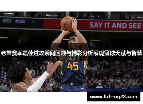 老詹赛季最佳进攻瞬间回顾与精彩分析展现篮球天赋与智慧