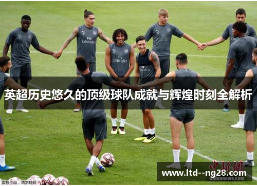 英超历史悠久的顶级球队成就与辉煌时刻全解析