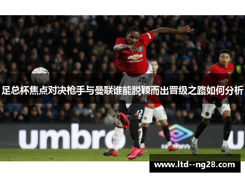 足总杯焦点对决枪手与曼联谁能脱颖而出晋级之路如何分析 足总杯焦点对决枪手与曼联谁能脱颖而出晋级之路如何分析