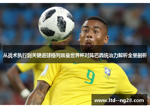 从战术执行到关键进球格列兹曼世界杯对阵巴西统治力解析全景剖析 从战术执行到关键进球格列兹曼世界杯对阵巴西统治力解析全景剖析