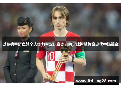 以莫德里奇卓越个人能力主宰比赛走向的足球智慧传奇现代中场篇章