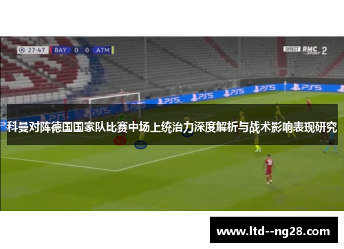 科曼对阵德国国家队比赛中场上统治力深度解析与战术影响表现研究 科曼对阵德国国家队比赛中场上统治力深度解析与战术影响表现研究