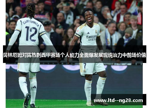贝林厄姆对阵热刺西甲赛场个人能力全面爆发展现统治力中前场价值
