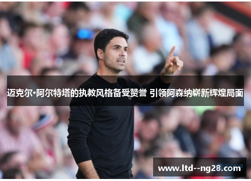 迈克尔·阿尔特塔的执教风格备受赞誉 引领阿森纳崭新辉煌局面