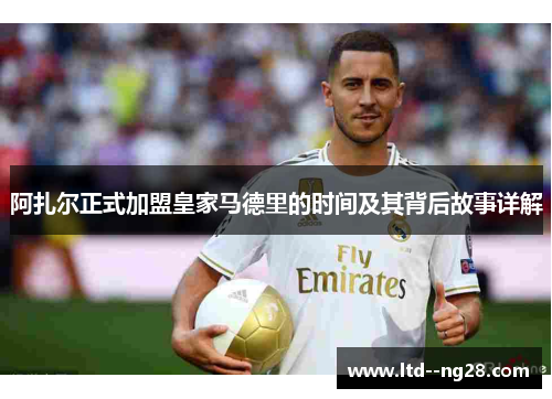阿扎尔正式加盟皇家马德里的时间及其背后故事详解