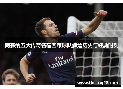 阿森纳五大传奇名宿回顾球队辉煌历史与经典时刻