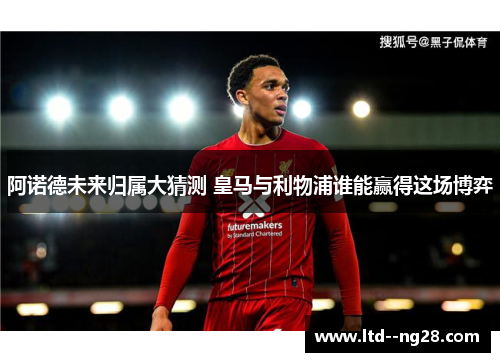 阿诺德未来归属大猜测 皇马与利物浦谁能赢得这场博弈