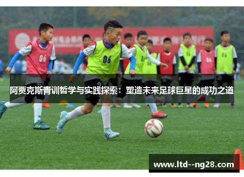 阿贾克斯青训哲学与实践探索：塑造未来足球巨星的成功之道