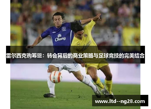 雷尔西克购筹恩:转会背后的商业策略与足球竞技的完美结合 雷尔西克购筹恩:转会背后的商业策略与足球竞技的完美结合