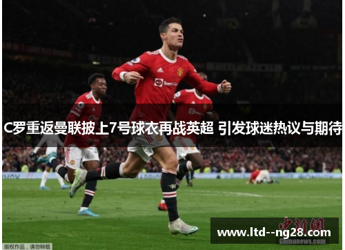 C罗重返曼联披上7号球衣再战英超 引发球迷热议与期待 C罗重返曼联披上7号球衣再战英超 引发球迷热议与期待