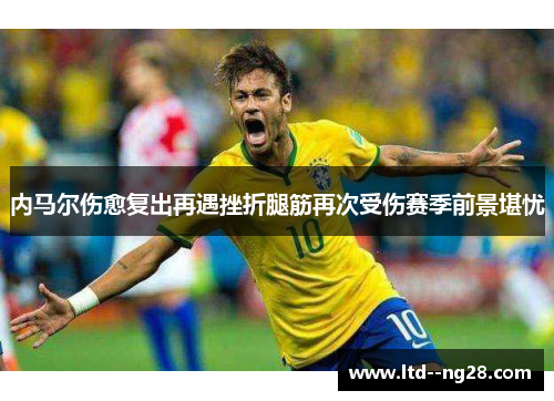 内马尔伤愈复出再遇挫折腿筋再次受伤赛季前景堪忧 内马尔伤愈复出再遇挫折腿筋再次受伤赛季前景堪忧