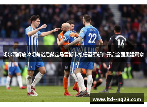 切尔西解雇波切蒂诺后敲定马雷斯卡接任蓝军新帅开启全面重建篇章