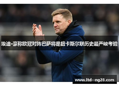 埃迪·豪称欧冠对阵巴萨将是纽卡斯尔联历史最严峻考验