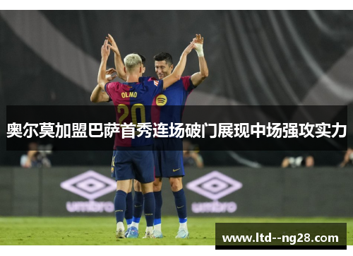 奥尔莫加盟巴萨首秀连场破门展现中场强攻实力