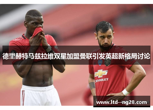 德里赫特马兹拉维双星加盟曼联引发英超新格局讨论 德里赫特马兹拉维双星加盟曼联引发英超新格局讨论