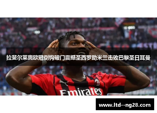 拉斐尔莱奥欧冠倒钩破门震撼圣西罗助米兰击败巴黎圣日耳曼