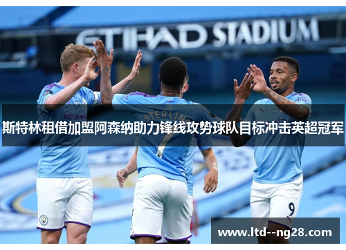 斯特林租借加盟阿森纳助力锋线攻势球队目标冲击英超冠军