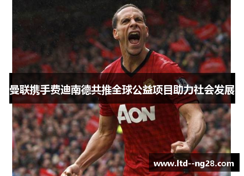 曼联携手费迪南德共推全球公益项目助力社会发展 曼联携手费迪南德共推全球公益项目助力社会发展