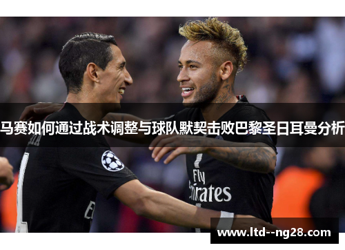 马赛如何通过战术调整与球队默契击败巴黎圣日耳曼分析