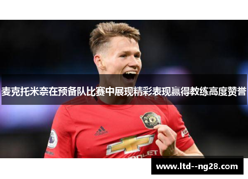 麦克托米奈在预备队比赛中展现精彩表现赢得教练高度赞誉