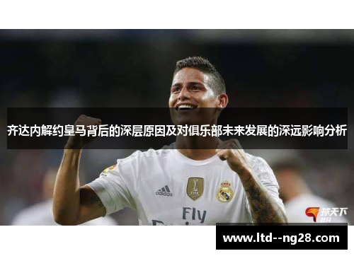 齐达内解约皇马背后的深层原因及对俱乐部未来发展的深远影响分析