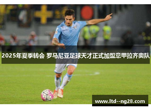 2025年夏季转会 罗马尼亚足球天才正式加盟意甲拉齐奥队