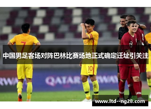 中国男足客场对阵巴林比赛场地正式确定迁址引关注