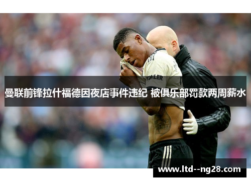 曼联前锋拉什福德因夜店事件违纪 被俱乐部罚款两周薪水