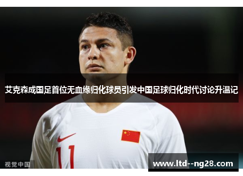 艾克森成国足首位无血缘归化球员引发中国足球归化时代讨论升温记