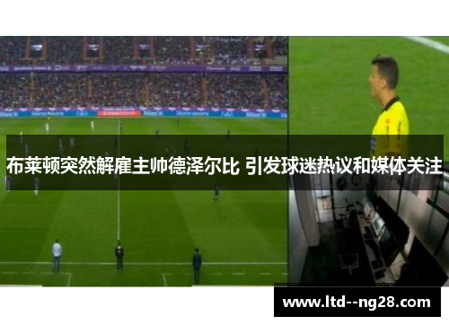 布莱顿突然解雇主帅德泽尔比 引发球迷热议和媒体关注